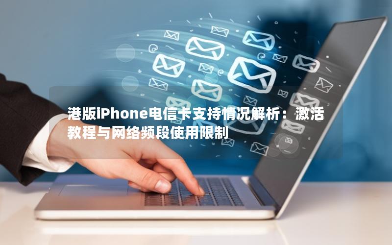 港版iPhone电信卡支持情况解析：激活教程与网络频段使用限制