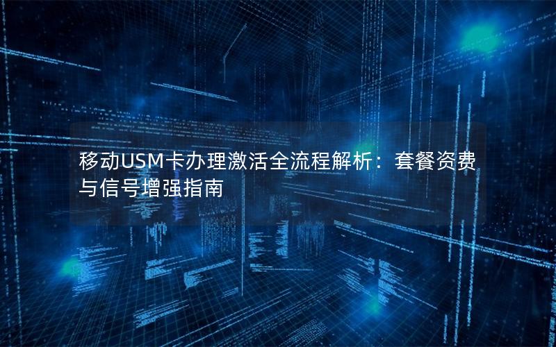 移动USM卡办理激活全流程解析：套餐资费与信号增强指南