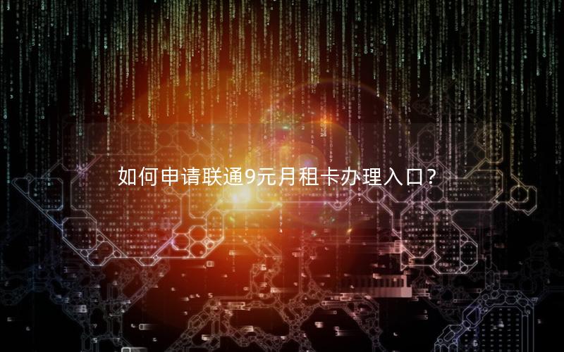 如何申请联通9元月租卡办理入口？