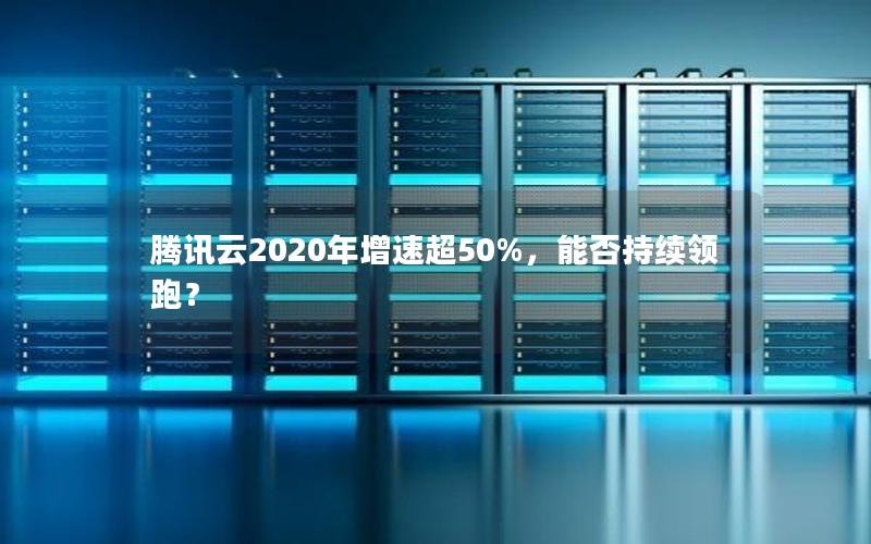 腾讯云2020年增速超50%，能否持续领跑？