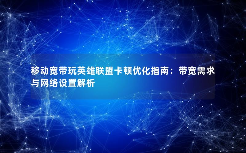 移动宽带玩英雄联盟卡顿优化指南：带宽需求与网络设置解析