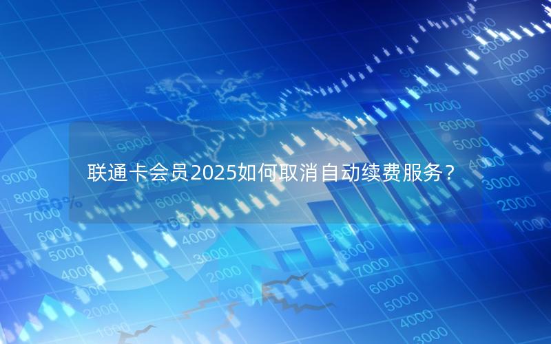 联通卡会员2025如何取消自动续费服务？