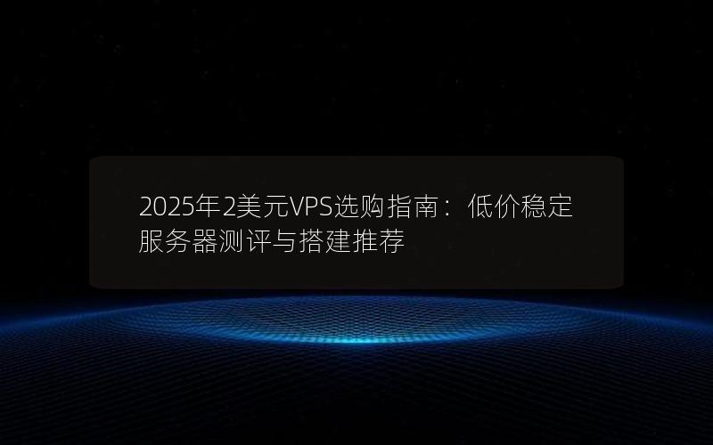 2025年2美元VPS选购指南：低价稳定服务器测评与搭建推荐