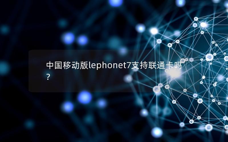 中国移动版lephonet7支持联通卡吗？