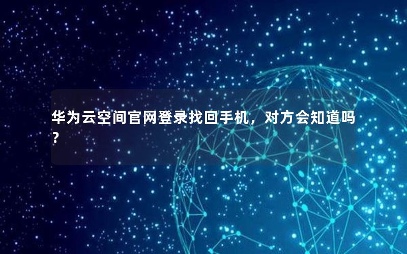 华为云空间官网登录找回手机，对方会知道吗？