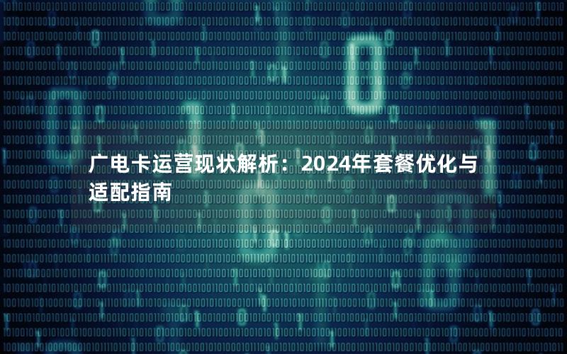 广电卡运营现状解析：2024年套餐优化与适配指南