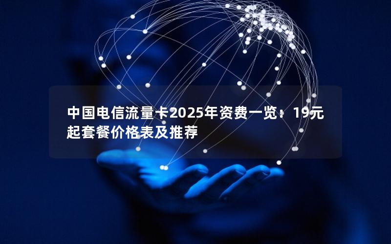 中国电信流量卡2025年资费一览：19元起套餐价格表及推荐