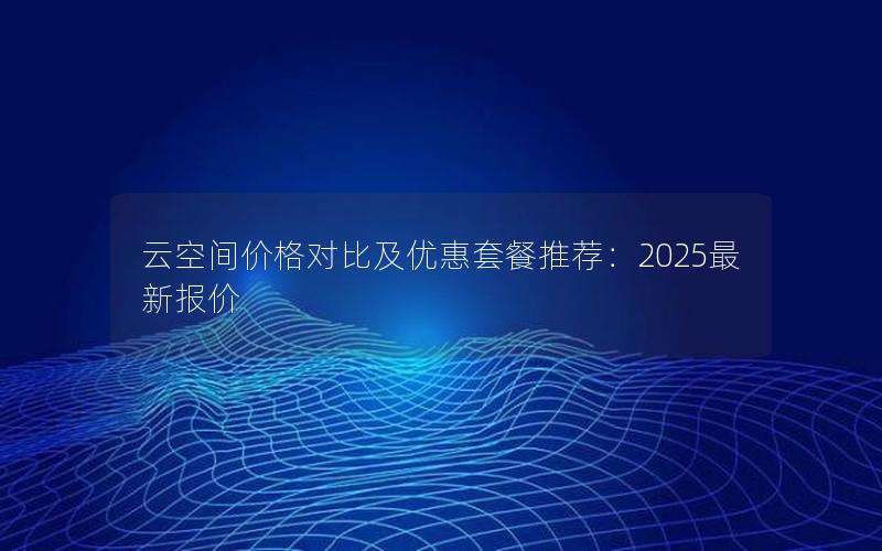 云空间价格对比及优惠套餐推荐：2025最新报价