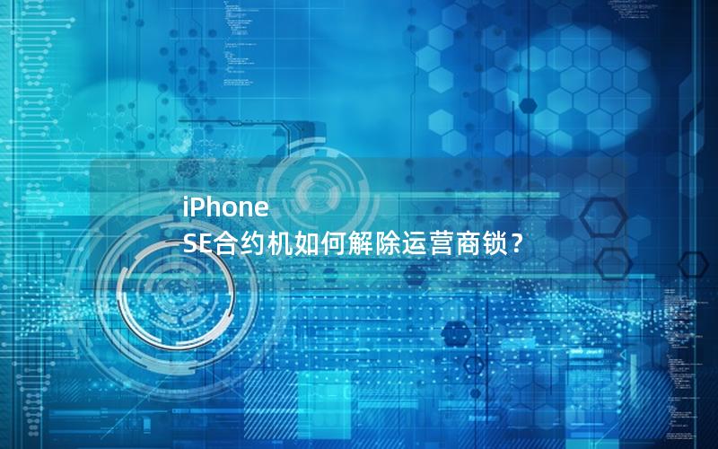 iPhone SE合约机如何解除运营商锁？