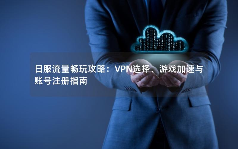 日服流量畅玩攻略：VPN选择、游戏加速与账号注册指南