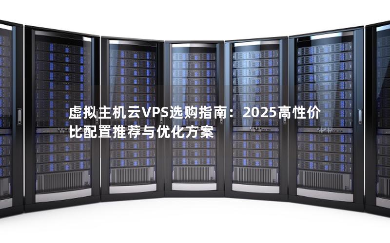 虚拟主机云VPS选购指南：2025高性价比配置推荐与优化方案