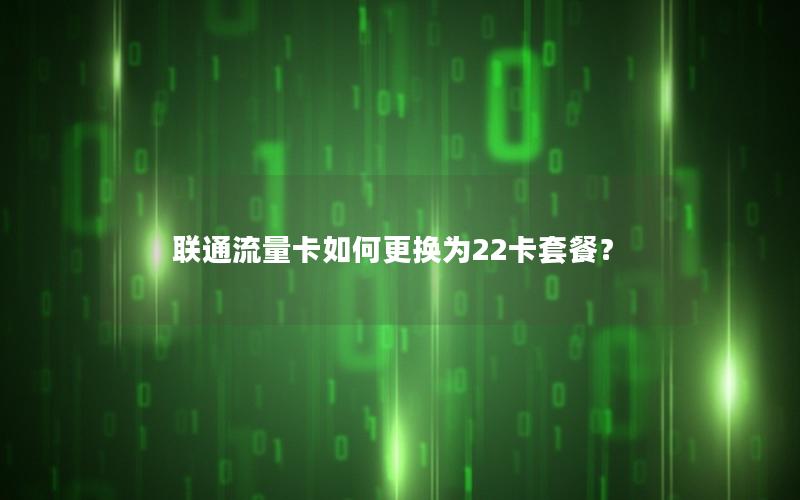 联通流量卡如何更换为22卡套餐？