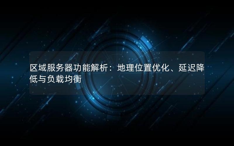 区域服务器功能解析：地理位置优化、延迟降低与负载均衡