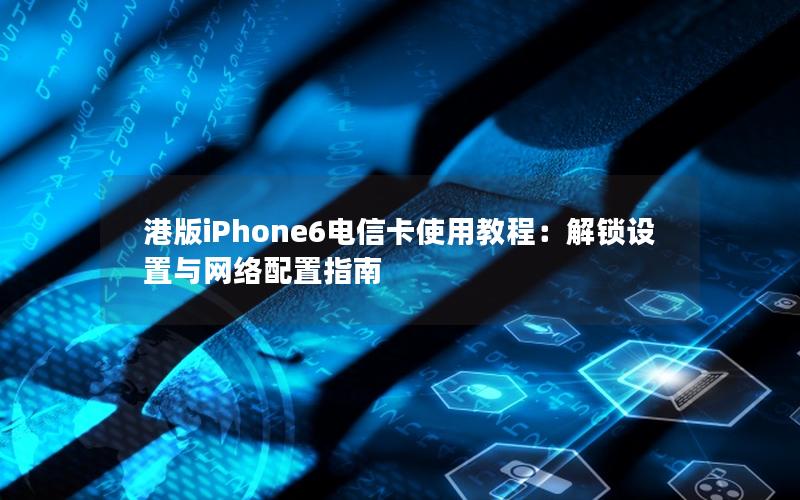 港版iPhone6电信卡使用教程：解锁设置与网络配置指南