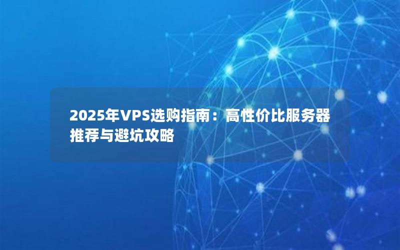 2025年VPS选购指南：高性价比服务器推荐与避坑攻略