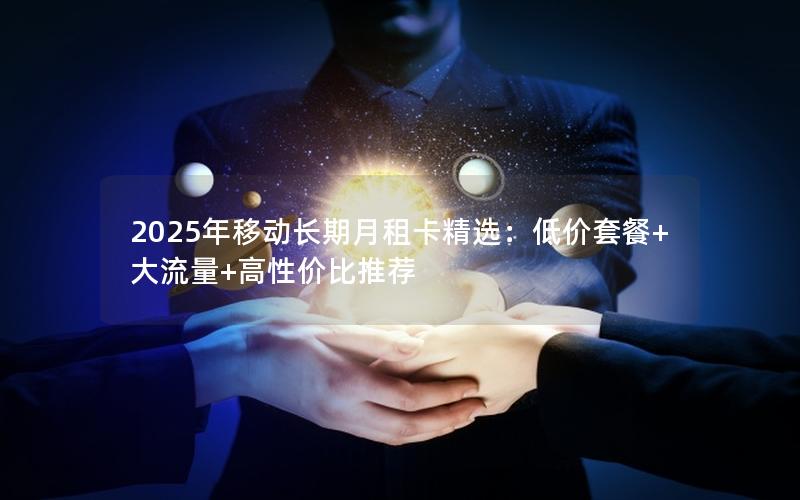 2025年移动长期月租卡精选：低价套餐+大流量+高性价比推荐