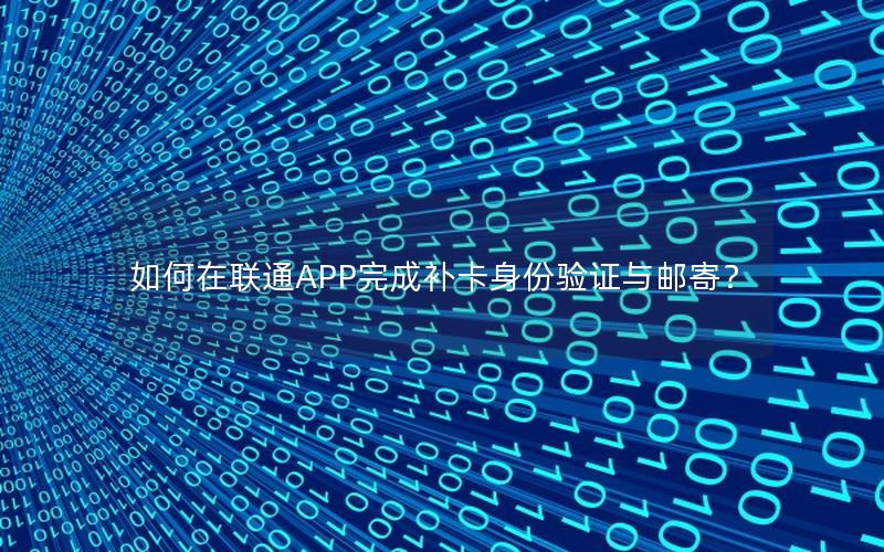 如何在联通APP完成补卡身份验证与邮寄？