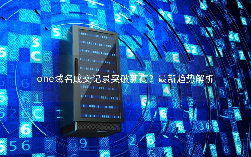 one域名成交记录突破新高？最新趋势解析