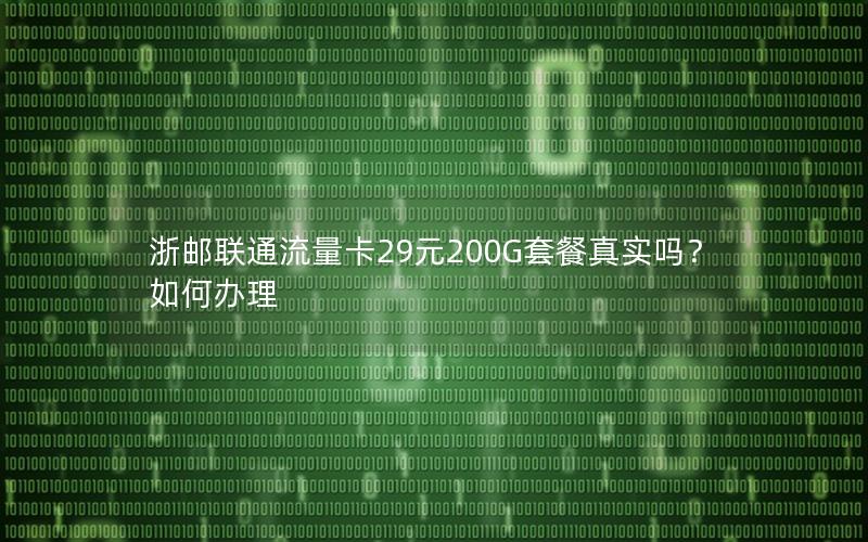 浙邮联通流量卡29元200G套餐真实吗？如何办理