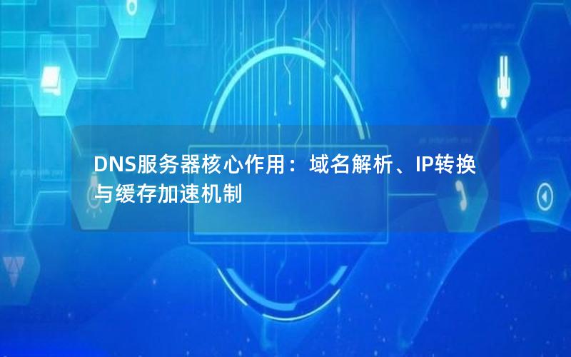 DNS服务器核心作用：域名解析、IP转换与缓存加速机制