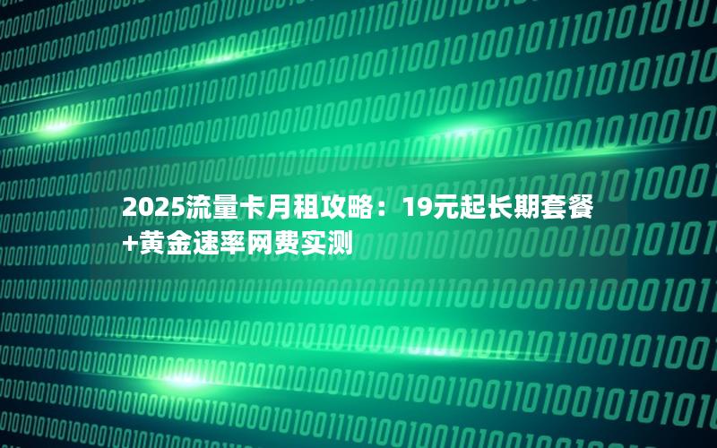 2025流量卡月租攻略：19元起长期套餐+黄金速率网费实测