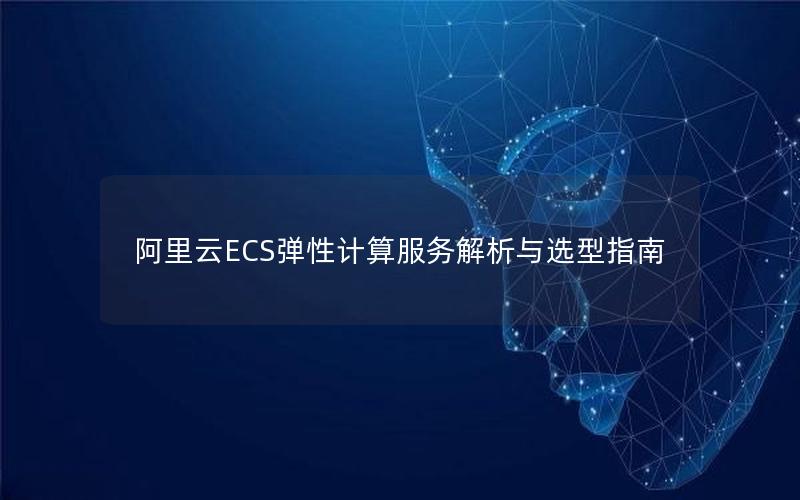 阿里云ECS弹性计算服务解析与选型指南