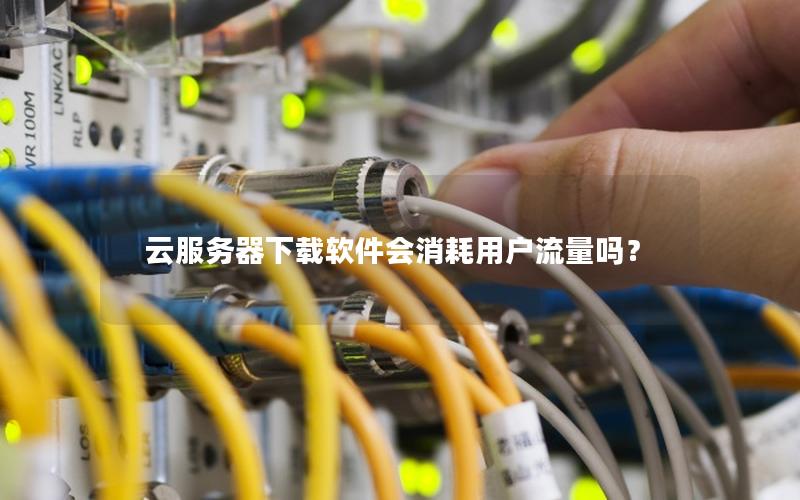 云服务器下载软件会消耗用户流量吗？