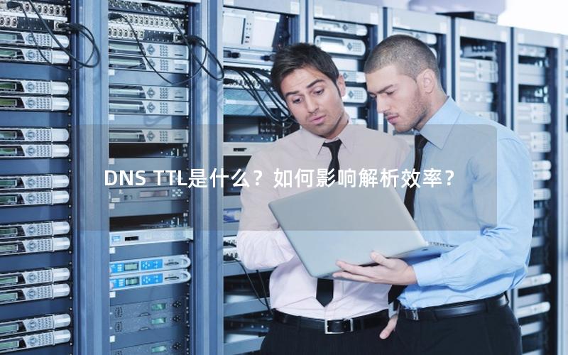 DNS TTL是什么？如何影响解析效率？