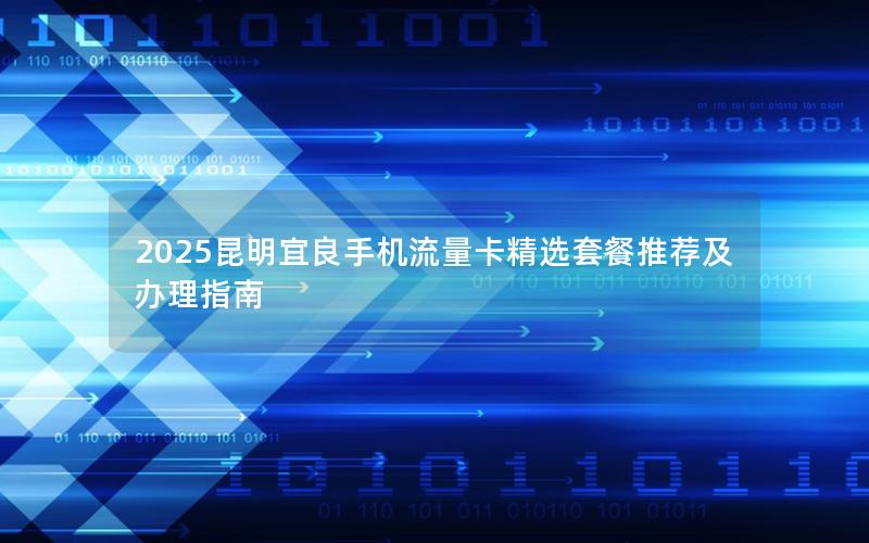 2025昆明宜良手机流量卡精选套餐推荐及办理指南