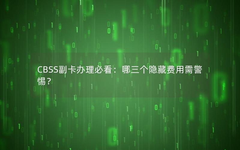 CBSS副卡办理必看：哪三个隐藏费用需警惕？