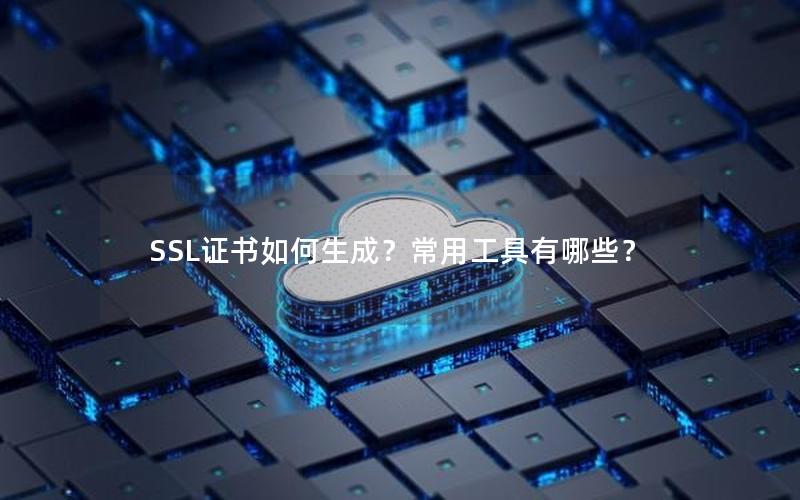 SSL证书如何生成？常用工具有哪些？