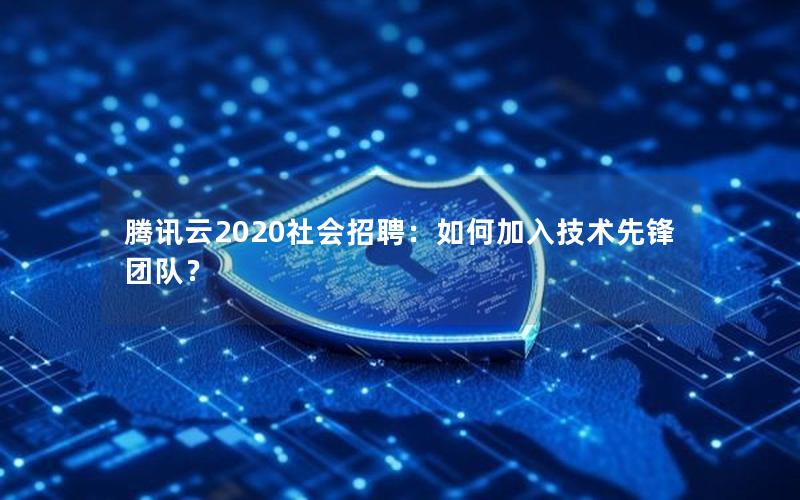 腾讯云2020社会招聘：如何加入技术先锋团队？