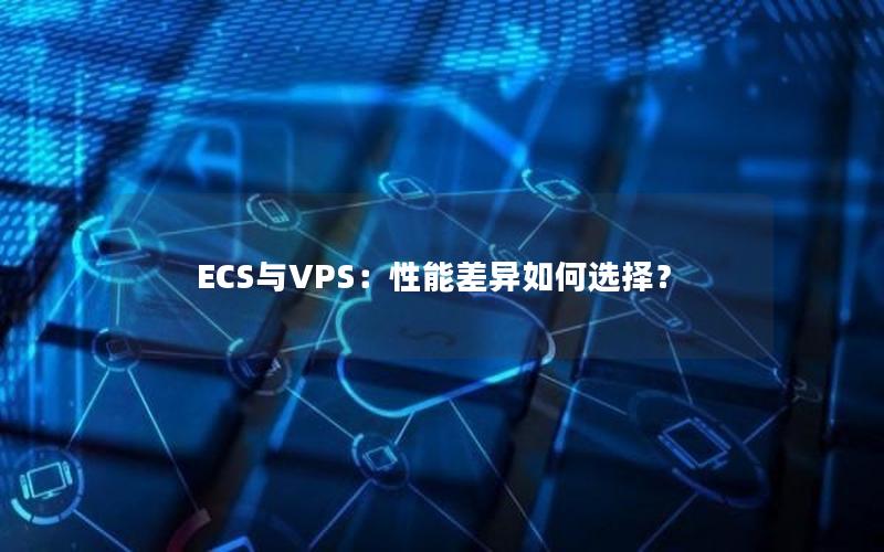 ECS与VPS：性能差异如何选择？