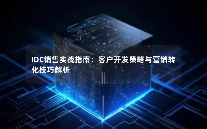 IDC销售实战指南：客户开发策略与营销转化技巧解析