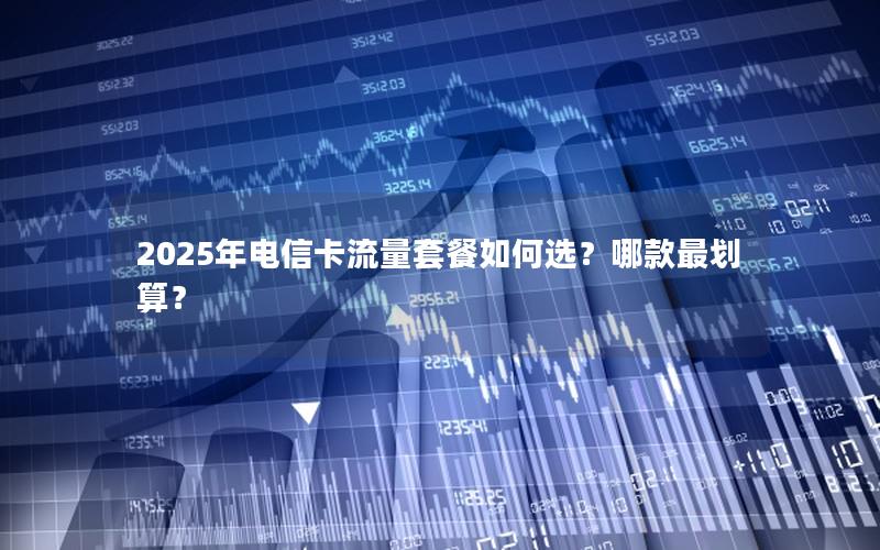 2025年电信卡流量套餐如何选？哪款最划算？