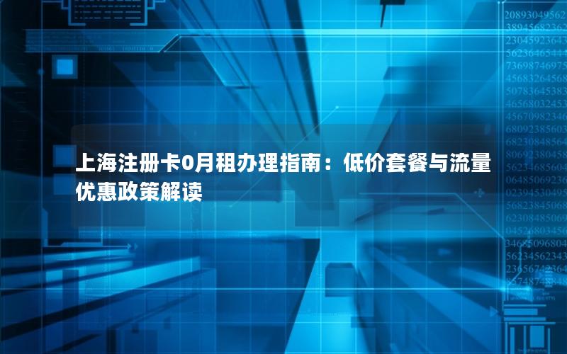 上海注册卡0月租办理指南：低价套餐与流量优惠政策解读