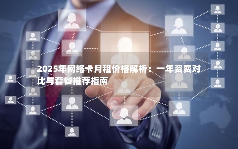 2025年网络卡月租价格解析：一年资费对比与套餐推荐指南