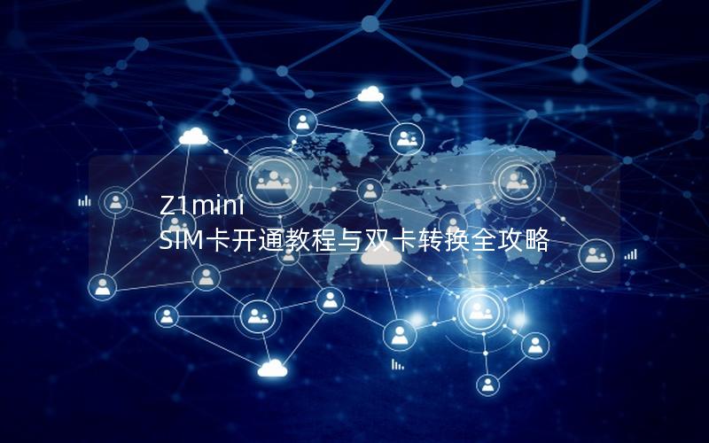 Z1mini SIM卡开通教程与双卡转换全攻略