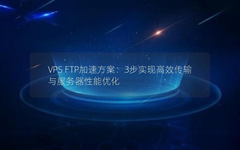 VPS FTP加速方案：3步实现高效传输与服务器性能优化