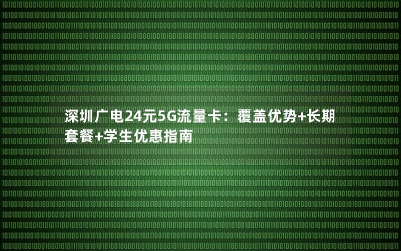 深圳广电24元5G流量卡：覆盖优势+长期套餐+学生优惠指南