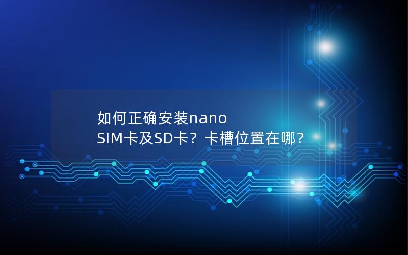 如何正确安装nano SIM卡及SD卡？卡槽位置在哪？