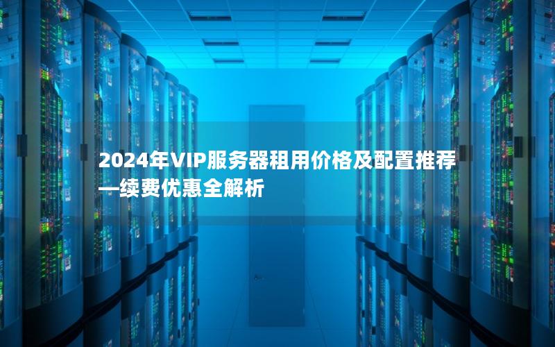 2024年VIP服务器租用价格及配置推荐—续费优惠全解析