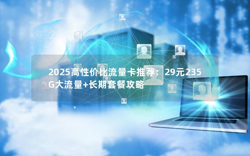 2025高性价比流量卡推荐：29元235G大流量+长期套餐攻略