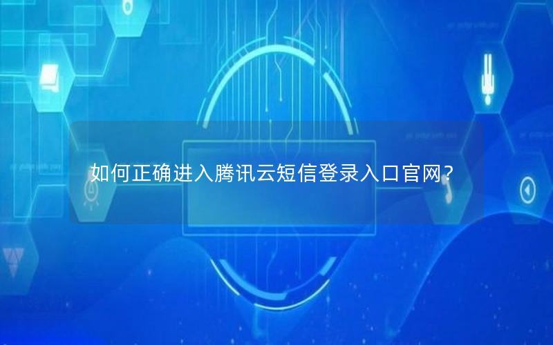 如何正确进入腾讯云短信登录入口官网？