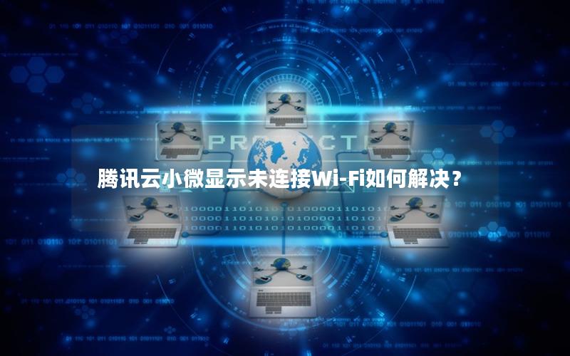 腾讯云小微显示未连接Wi-Fi如何解决？