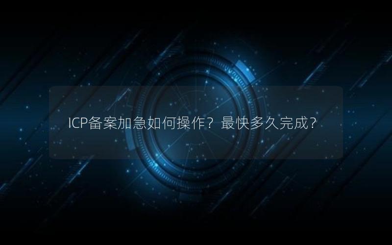 ICP备案加急如何操作？最快多久完成？