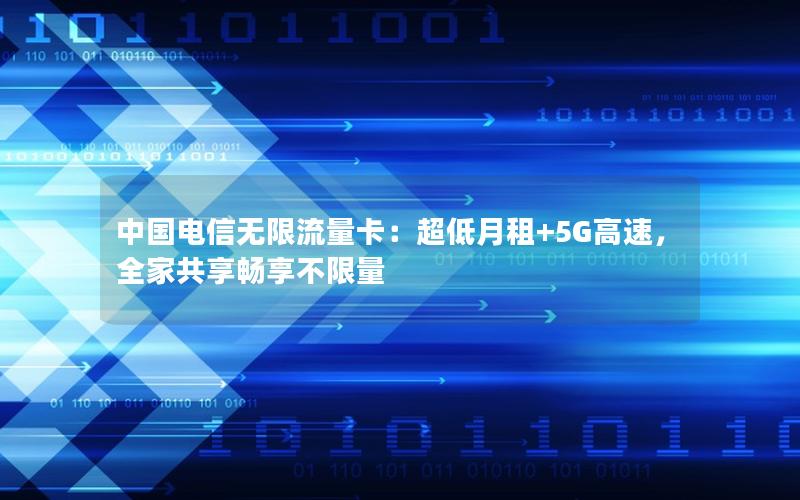 中国电信无限流量卡：超低月租+5G高速，全家共享畅享不限量