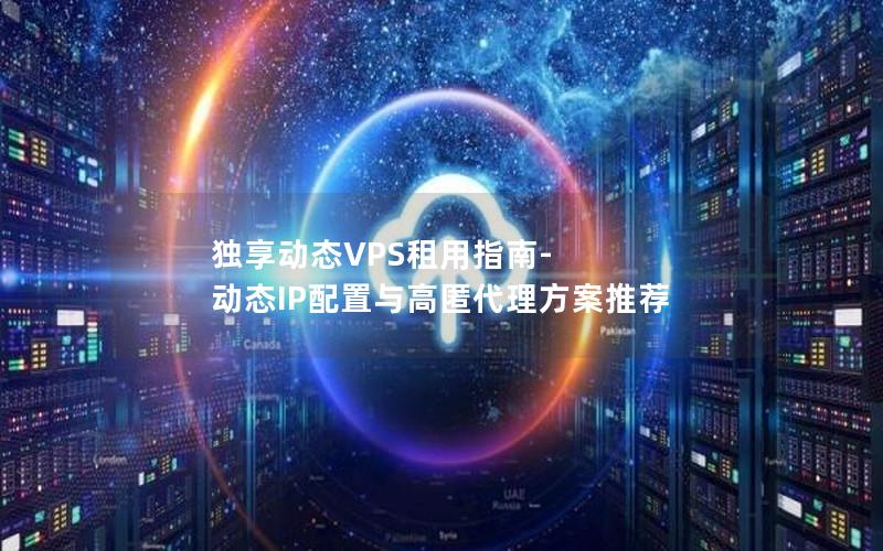 独享动态VPS租用指南-动态IP配置与高匿代理方案推荐