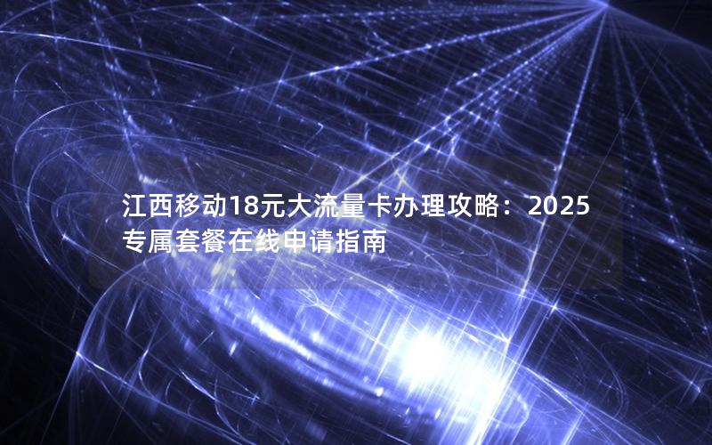 江西移动18元大流量卡办理攻略：2025专属套餐在线申请指南