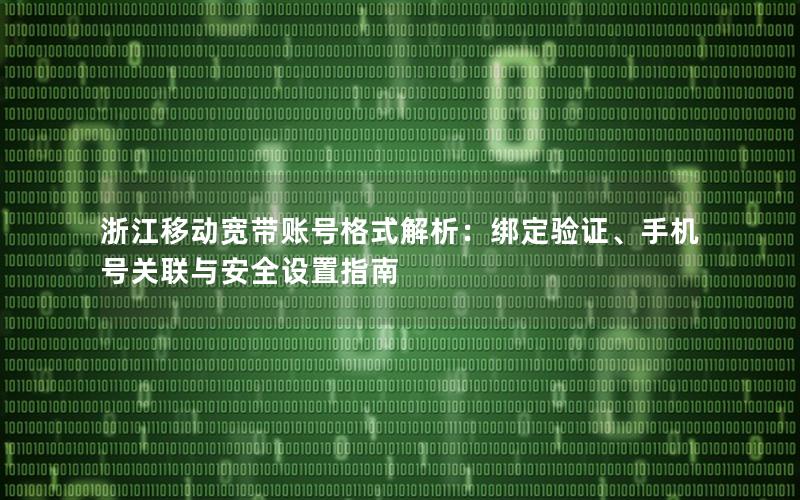 浙江移动宽带账号格式解析：绑定验证、手机号关联与安全设置指南